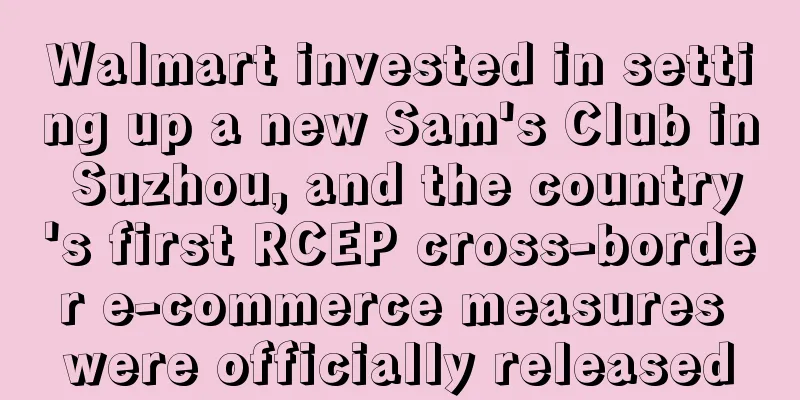 Walmart invested in setting up a new Sam's Club in Suzhou, and the country's first RCEP cross-border e-commerce measures were officially released