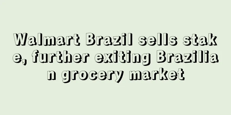 Walmart Brazil sells stake, further exiting Brazilian grocery market