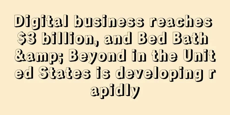 Digital business reaches $3 billion, and Bed Bath & Beyond in the United States is developing rapidly
