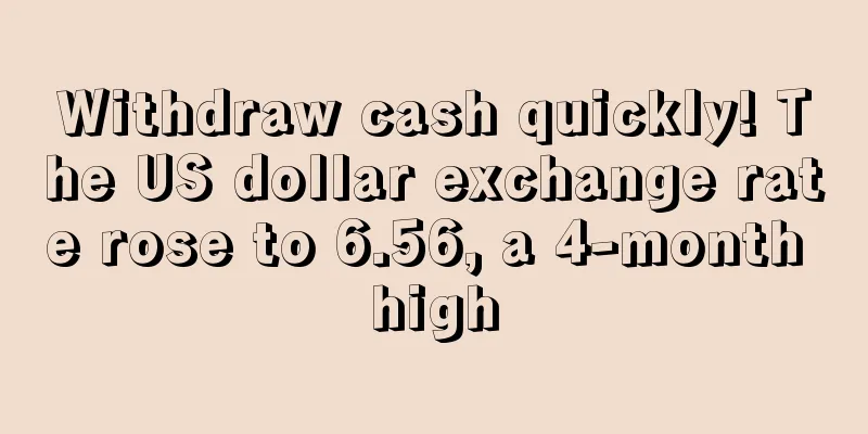Withdraw cash quickly! The US dollar exchange rate rose to 6.56, a 4-month high