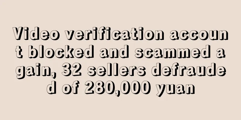 Video verification account blocked and scammed again, 32 sellers defrauded of 280,000 yuan