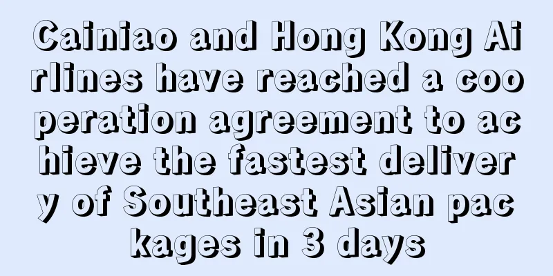 Cainiao and Hong Kong Airlines have reached a cooperation agreement to achieve the fastest delivery of Southeast Asian packages in 3 days