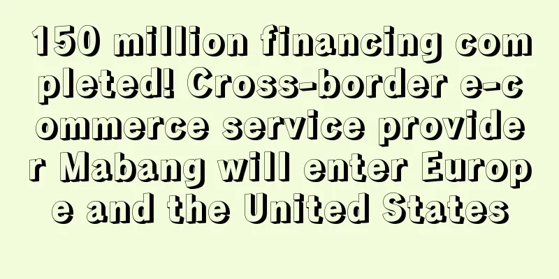 150 million financing completed! Cross-border e-commerce service provider Mabang will enter Europe and the United States