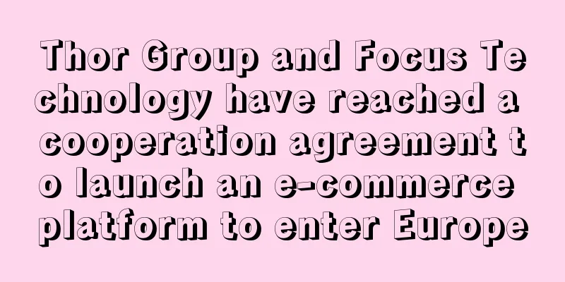 Thor Group and Focus Technology have reached a cooperation agreement to launch an e-commerce platform to enter Europe