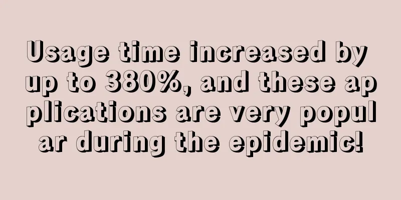 Usage time increased by up to 380%, and these applications are very popular during the epidemic!