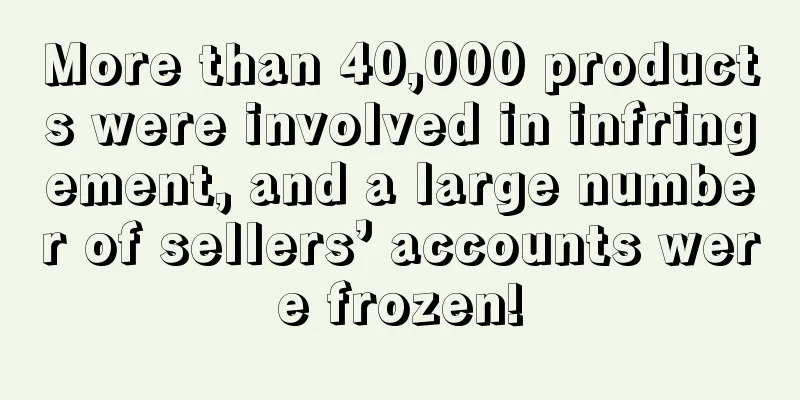 More than 40,000 products were involved in infringement, and a large number of sellers’ accounts were frozen!