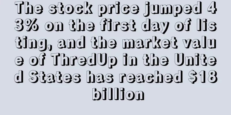 The stock price jumped 43% on the first day of listing, and the market value of ThredUp in the United States has reached $18 billion