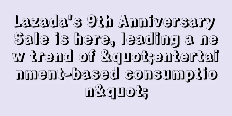 Lazada's 9th Anniversary Sale is here, leading a new trend of "entertainment-based consumption"