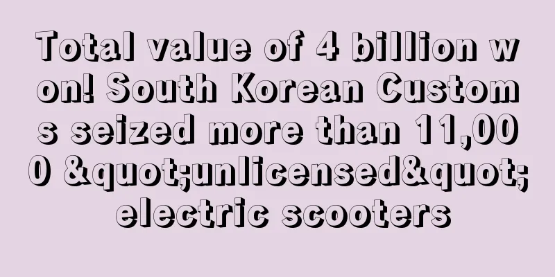 Total value of 4 billion won! South Korean Customs seized more than 11,000 "unlicensed" electric scooters