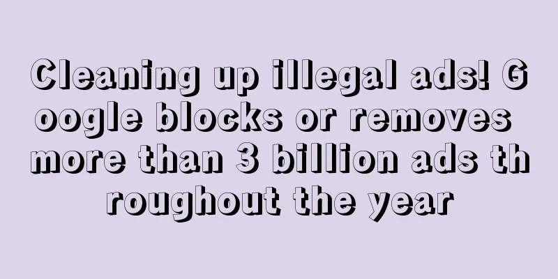 Cleaning up illegal ads! Google blocks or removes more than 3 billion ads throughout the year