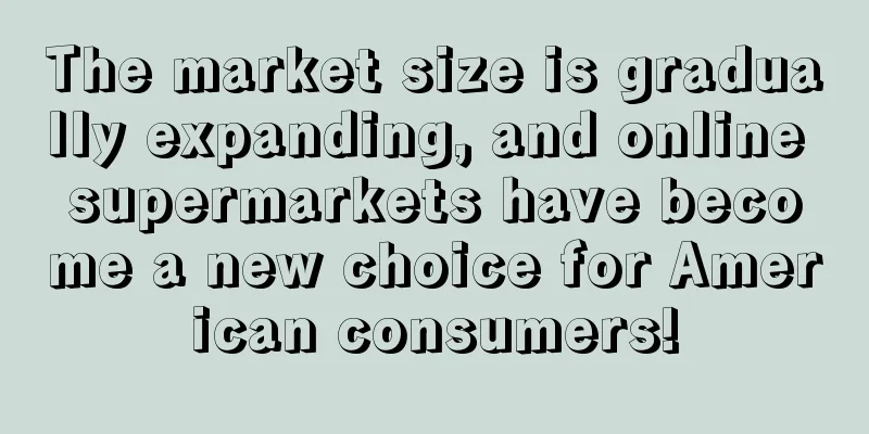 The market size is gradually expanding, and online supermarkets have become a new choice for American consumers!