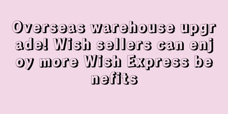 Overseas warehouse upgrade! Wish sellers can enjoy more Wish Express benefits