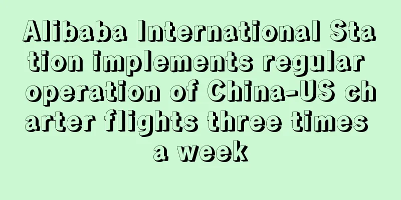 Alibaba International Station implements regular operation of China-US charter flights three times a week
