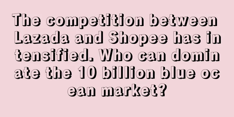 The competition between Lazada and Shopee has intensified. Who can dominate the 10 billion blue ocean market?