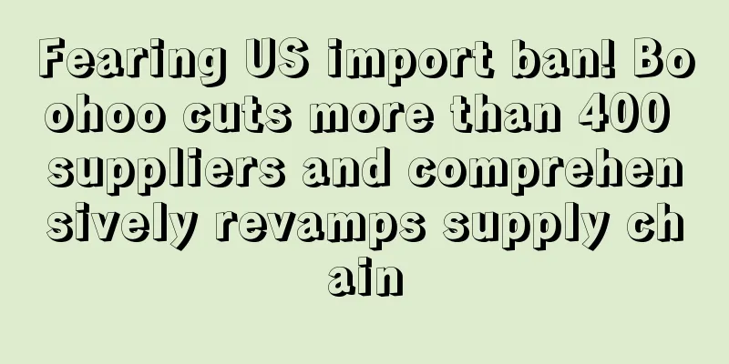 Fearing US import ban! Boohoo cuts more than 400 suppliers and comprehensively revamps supply chain