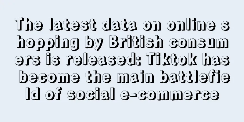 The latest data on online shopping by British consumers is released: Tiktok has become the main battlefield of social e-commerce