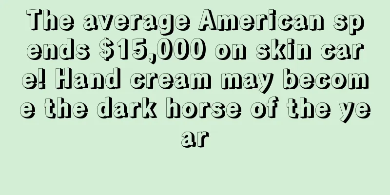The average American spends $15,000 on skin care! Hand cream may become the dark horse of the year