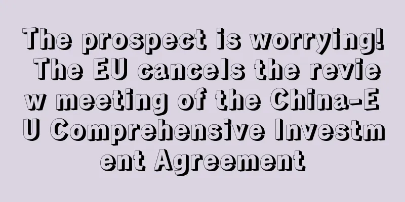 The prospect is worrying! The EU cancels the review meeting of the China-EU Comprehensive Investment Agreement