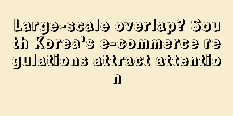 Large-scale overlap? South Korea's e-commerce regulations attract attention