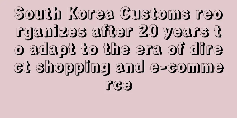 South Korea Customs reorganizes after 20 years to adapt to the era of direct shopping and e-commerce