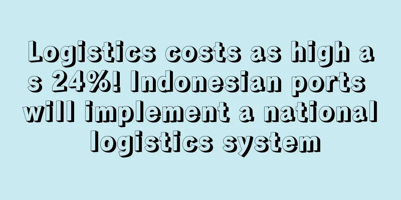 Logistics costs as high as 24%! Indonesian ports will implement a national logistics system