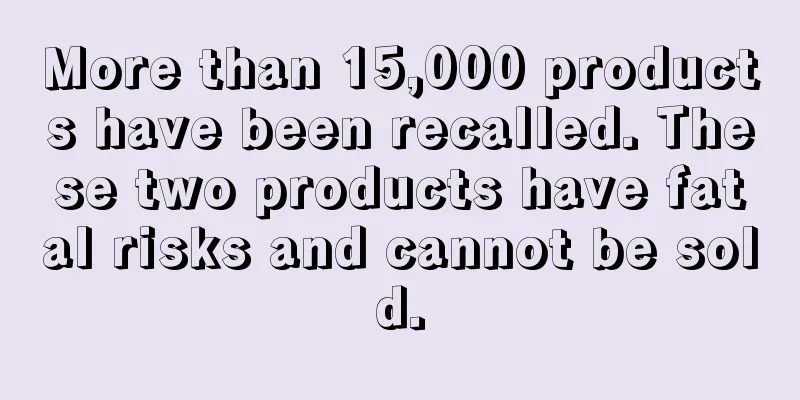 More than 15,000 products have been recalled. These two products have fatal risks and cannot be sold.