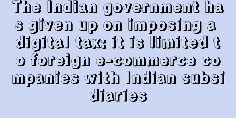 The Indian government has given up on imposing a digital tax: it is limited to foreign e-commerce companies with Indian subsidiaries