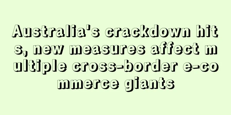 Australia's crackdown hits, new measures affect multiple cross-border e-commerce giants