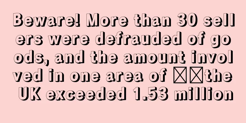 Beware! More than 30 sellers were defrauded of goods, and the amount involved in one area of ​​the UK exceeded 1.53 million