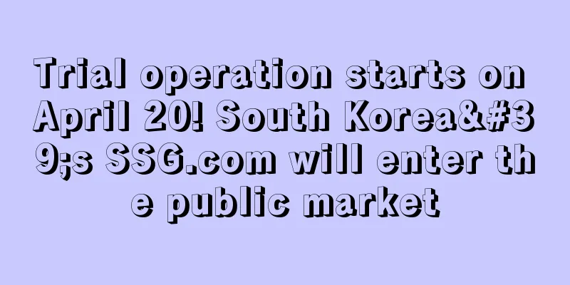 Trial operation starts on April 20! South Korea's SSG.com will enter the public market