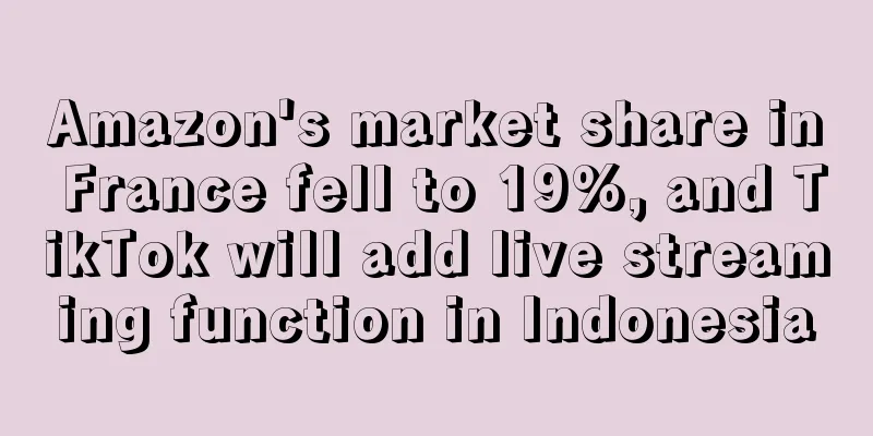 Amazon's market share in France fell to 19%, and TikTok will add live streaming function in Indonesia