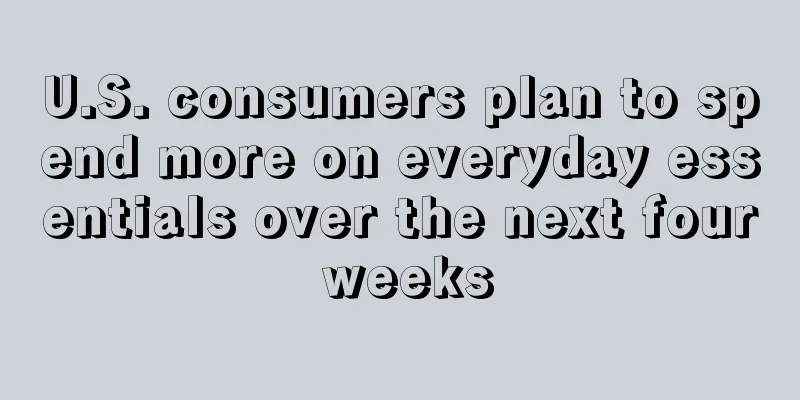 U.S. consumers plan to spend more on everyday essentials over the next four weeks