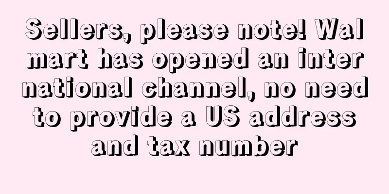Sellers, please note! Walmart has opened an international channel, no need to provide a US address and tax number