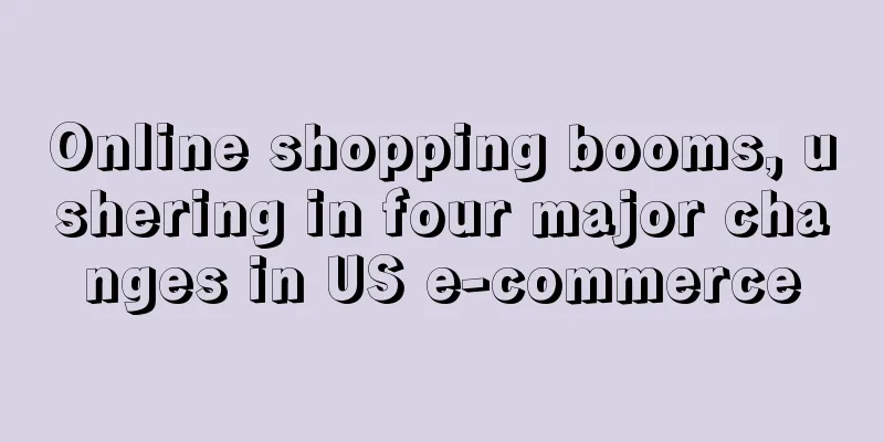 Online shopping booms, ushering in four major changes in US e-commerce