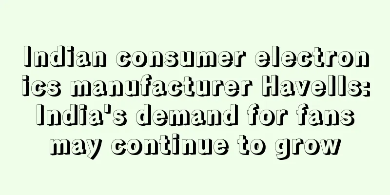 Indian consumer electronics manufacturer Havells: India's demand for fans may continue to grow