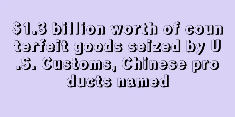 $1.3 billion worth of counterfeit goods seized by U.S. Customs, Chinese products named
