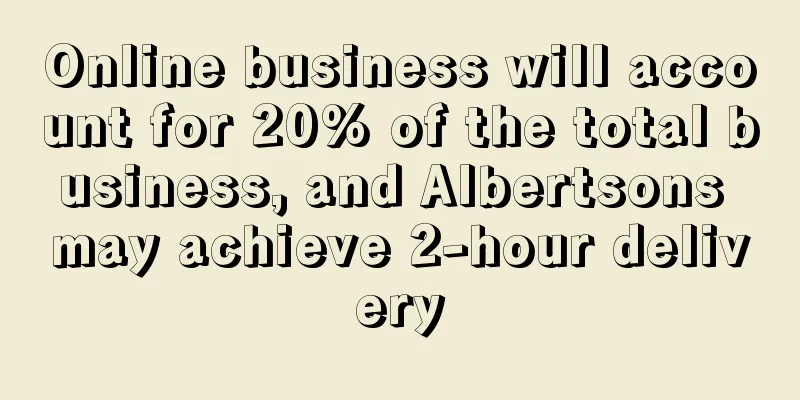 Online business will account for 20% of the total business, and Albertsons may achieve 2-hour delivery
