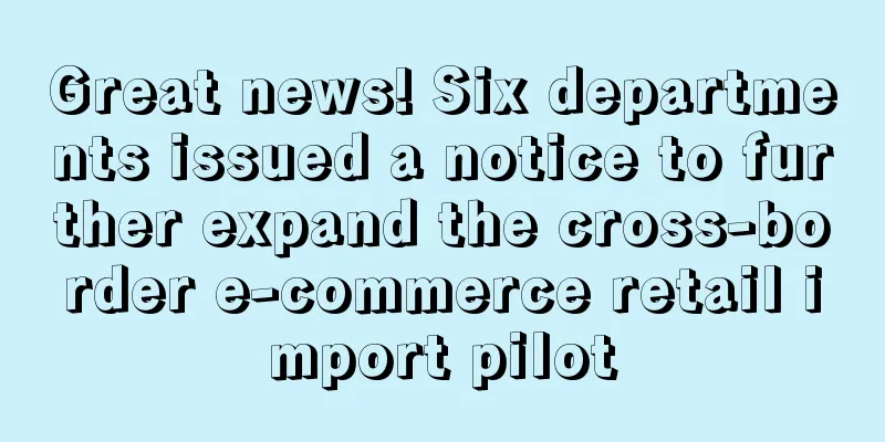 Great news! Six departments issued a notice to further expand the cross-border e-commerce retail import pilot
