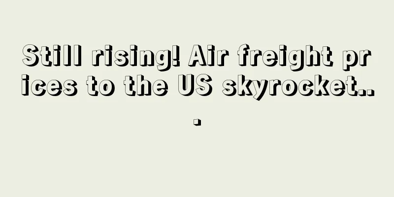 Still rising! Air freight prices to the US skyrocket...