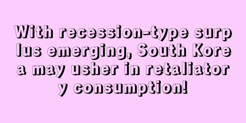 With recession-type surplus emerging, South Korea may usher in retaliatory consumption!