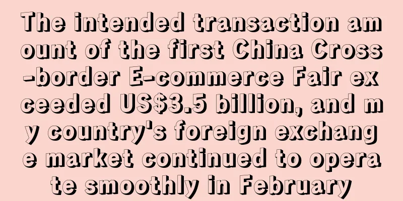 The intended transaction amount of the first China Cross-border E-commerce Fair exceeded US$3.5 billion, and my country's foreign exchange market continued to operate smoothly in February