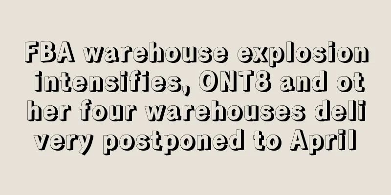 FBA warehouse explosion intensifies, ONT8 and other four warehouses delivery postponed to April