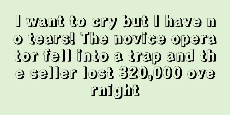 I want to cry but I have no tears! The novice operator fell into a trap and the seller lost 320,000 overnight