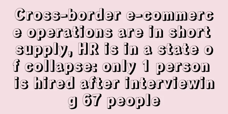 Cross-border e-commerce operations are in short supply, HR is in a state of collapse: only 1 person is hired after interviewing 67 people