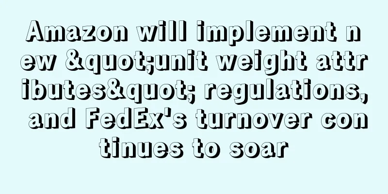 Amazon will implement new "unit weight attributes" regulations, and FedEx's turnover continues to soar