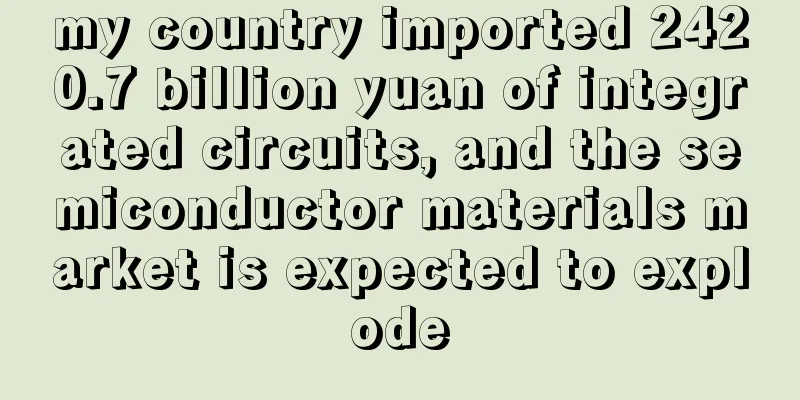 my country imported 2420.7 billion yuan of integrated circuits, and the semiconductor materials market is expected to explode