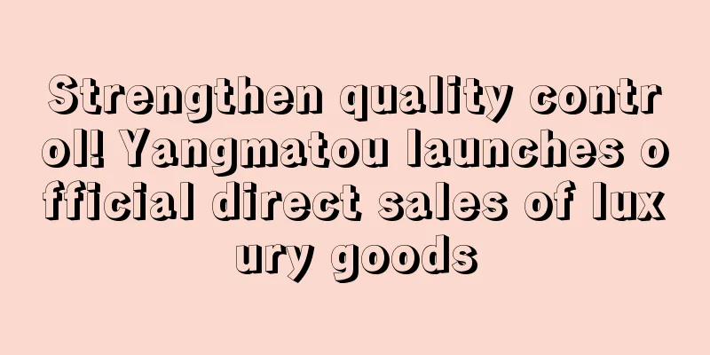 Strengthen quality control! Yangmatou launches official direct sales of luxury goods