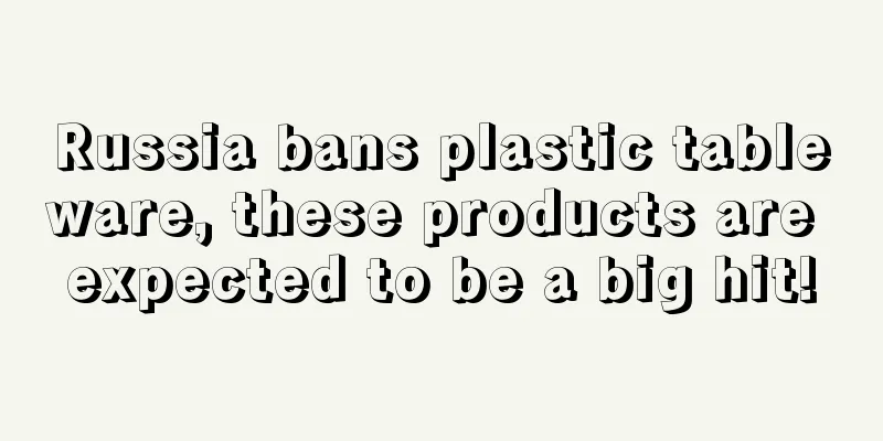 Russia bans plastic tableware, these products are expected to be a big hit!