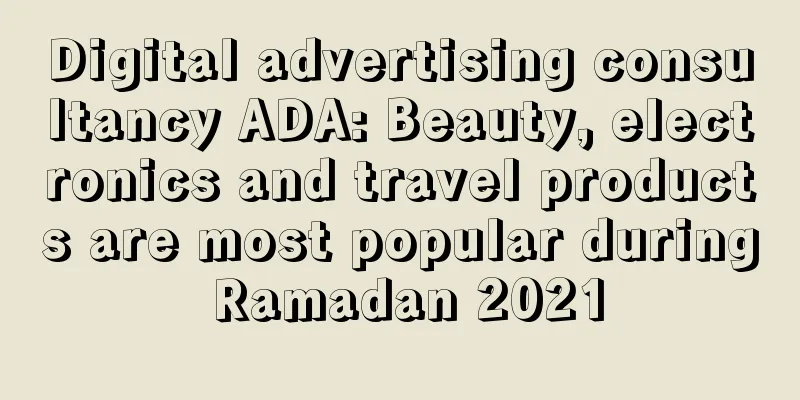 Digital advertising consultancy ADA: Beauty, electronics and travel products are most popular during Ramadan 2021