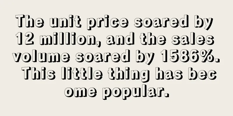 The unit price soared by 12 million, and the sales volume soared by 1586%. This little thing has become popular.